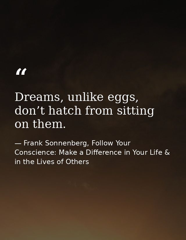 Dreams, unlike eggs, don’t hatch from sitting on them. — Frank Sonnenberg, Follow Your Conscience: Make a Difference in Your Life & in the Lives of Others