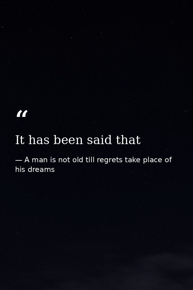 It has been said that — A man is not old till regrets take place of his dreams