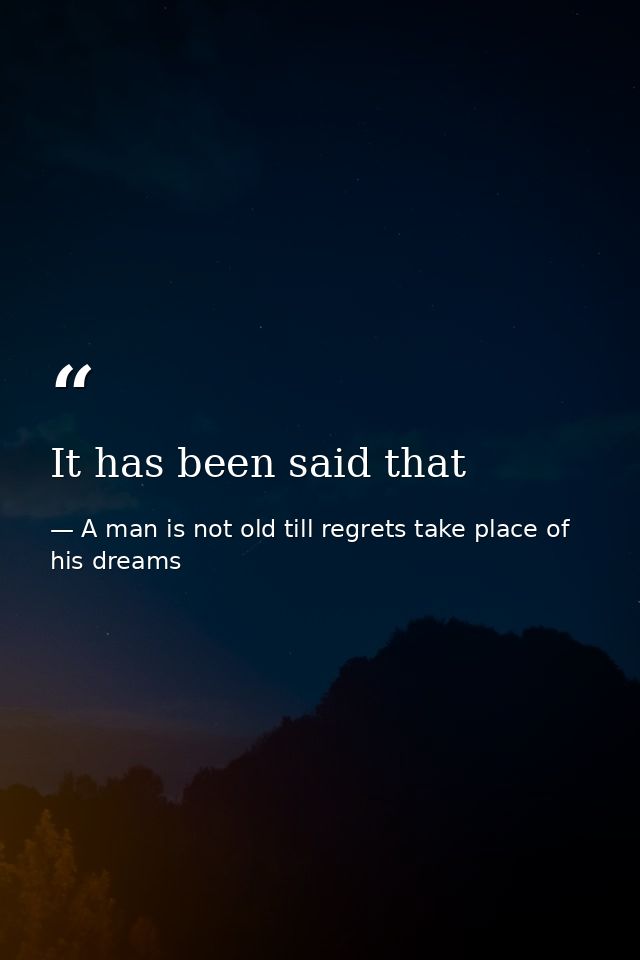 It has been said that — A man is not old till regrets take place of his dreams
