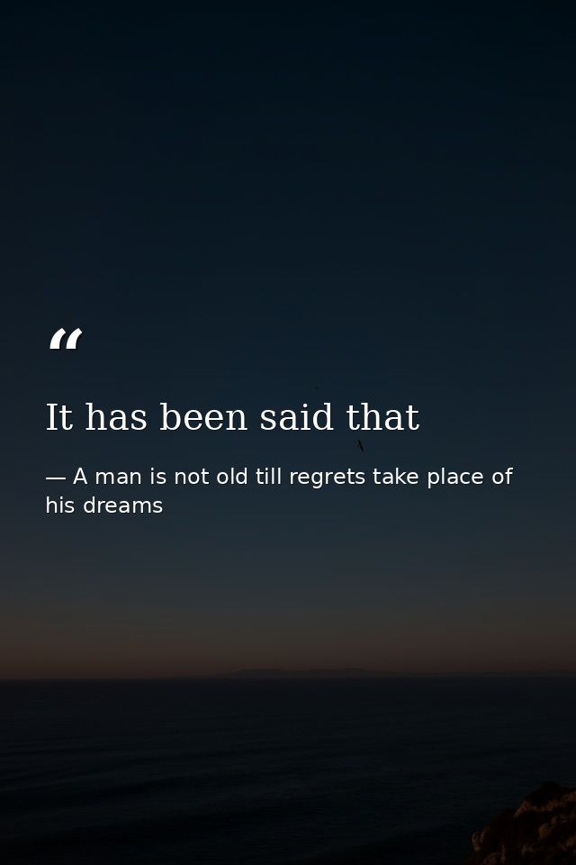 It has been said that — A man is not old till regrets take place of his dreams