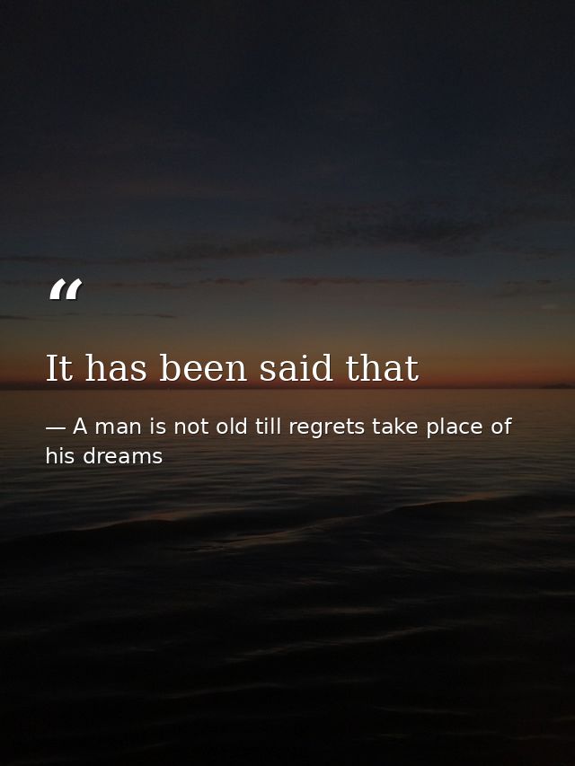 It has been said that — A man is not old till regrets take place of his dreams