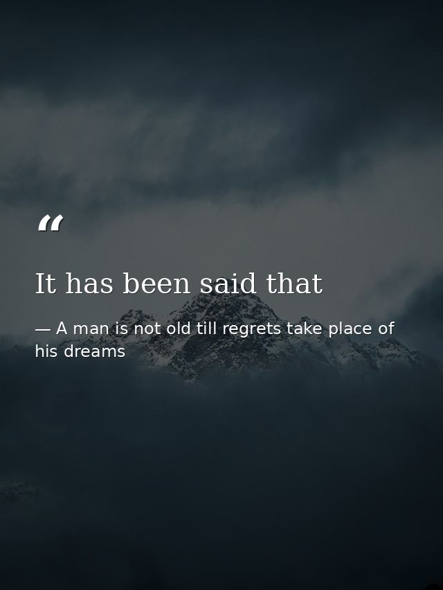 It has been said that — A man is not old till regrets take place of his dreams
