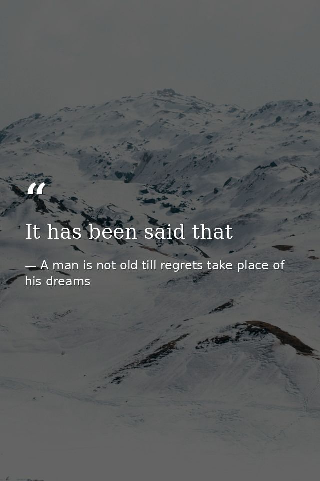 It has been said that — A man is not old till regrets take place of his dreams