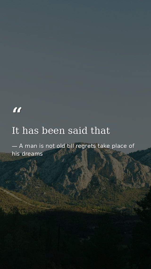 It has been said that — A man is not old till regrets take place of his dreams