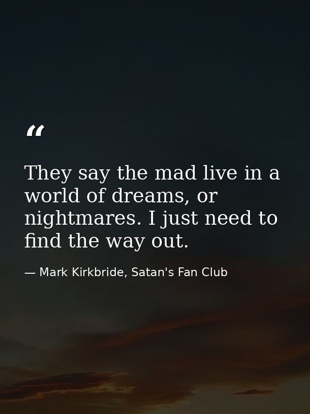 They say the mad live in a world of dreams, or nightmares. I just need to find the way out. — Mark Kirkbride, Satan's Fan Club