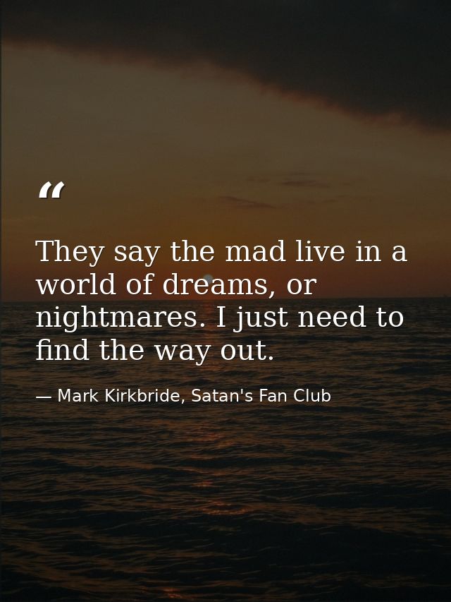 They say the mad live in a world of dreams, or nightmares. I just need to find the way out. — Mark Kirkbride, Satan's Fan Club
