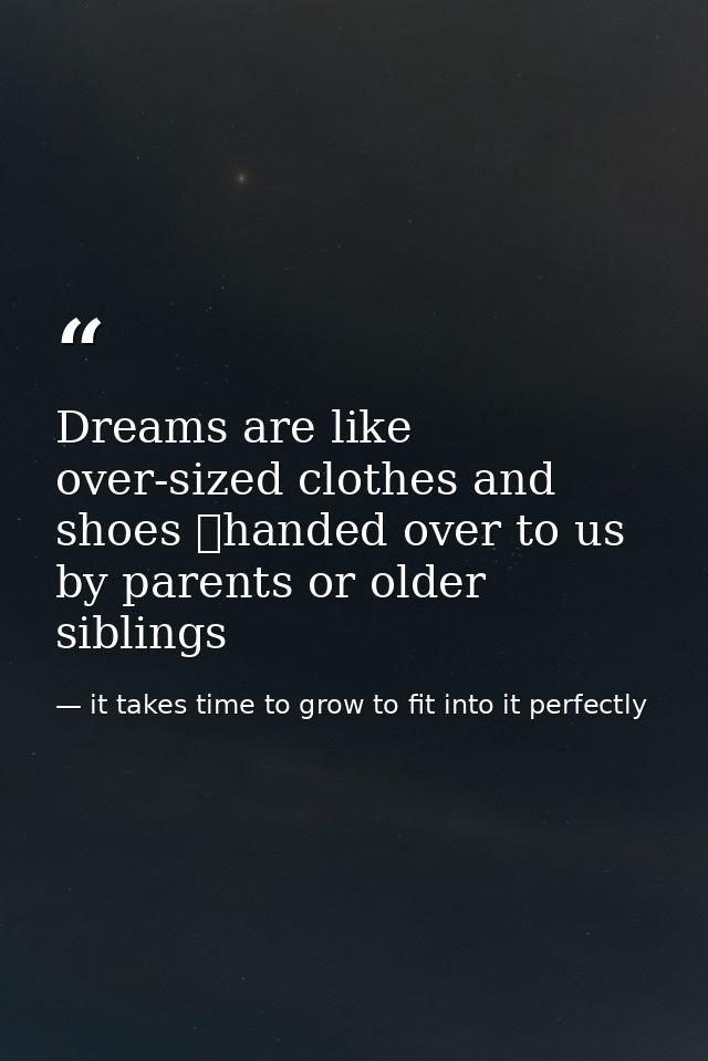 Dreams are like over-sized clothes and shoes handed over to us by parents or older siblings — it takes time to grow to fit into it perfectly