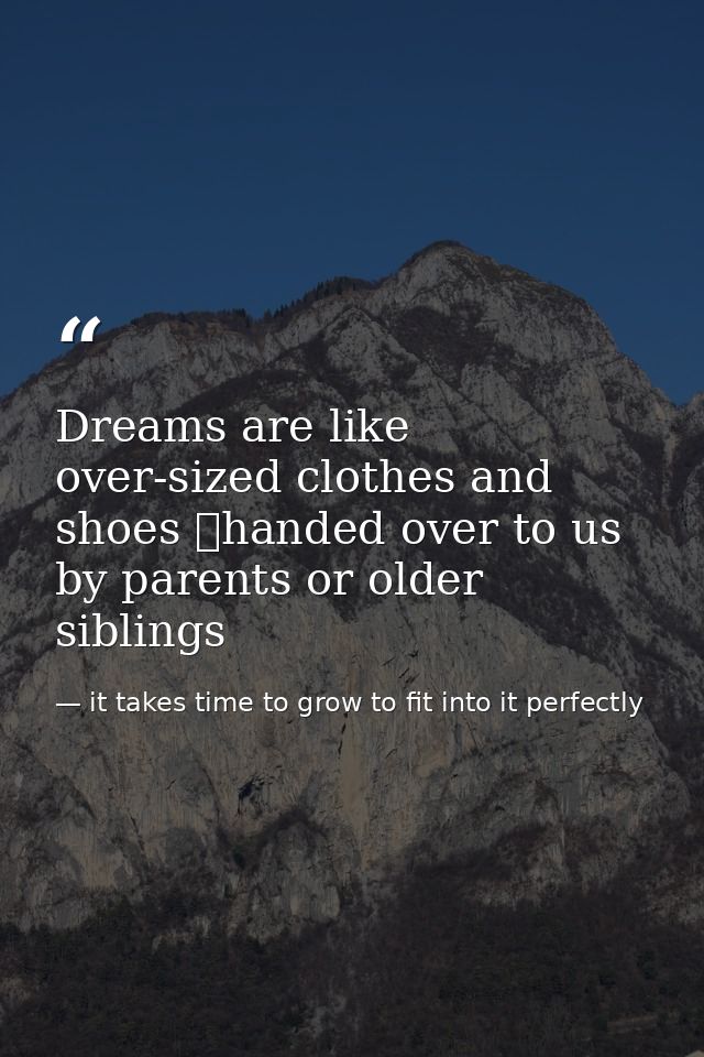 Dreams are like over-sized clothes and shoes handed over to us by parents or older siblings — it takes time to grow to fit into it perfectly