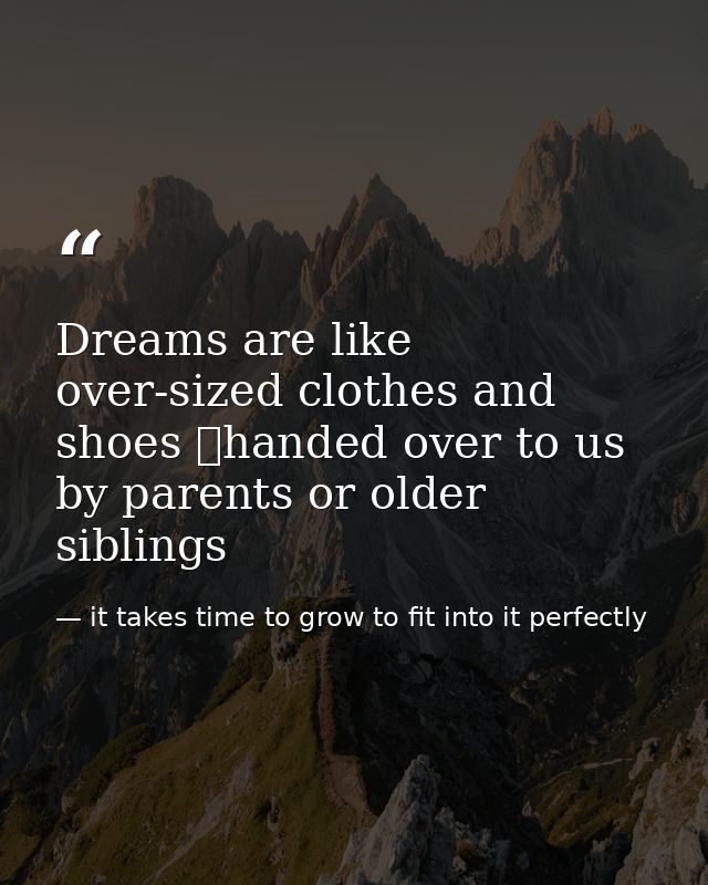 Dreams are like over-sized clothes and shoes handed over to us by parents or older siblings — it takes time to grow to fit into it perfectly