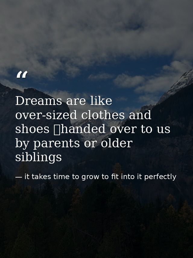 Dreams are like over-sized clothes and shoes handed over to us by parents or older siblings — it takes time to grow to fit into it perfectly