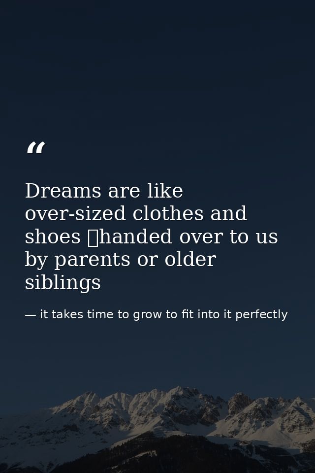 Dreams are like over-sized clothes and shoes handed over to us by parents or older siblings — it takes time to grow to fit into it perfectly
