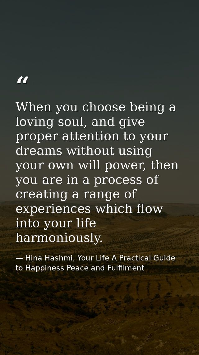 When you choose being a loving soul, and give proper attention to your dreams without using your own will power, then yo — Hina Hashmi, Your Life A Practical Guide to Happiness Peace and Fulfilment