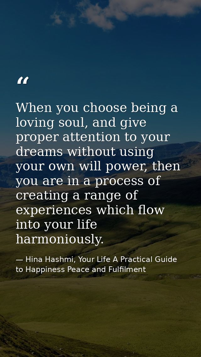 When you choose being a loving soul, and give proper attention to your dreams without using your own will power, then yo — Hina Hashmi, Your Life A Practical Guide to Happiness Peace and Fulfilment
