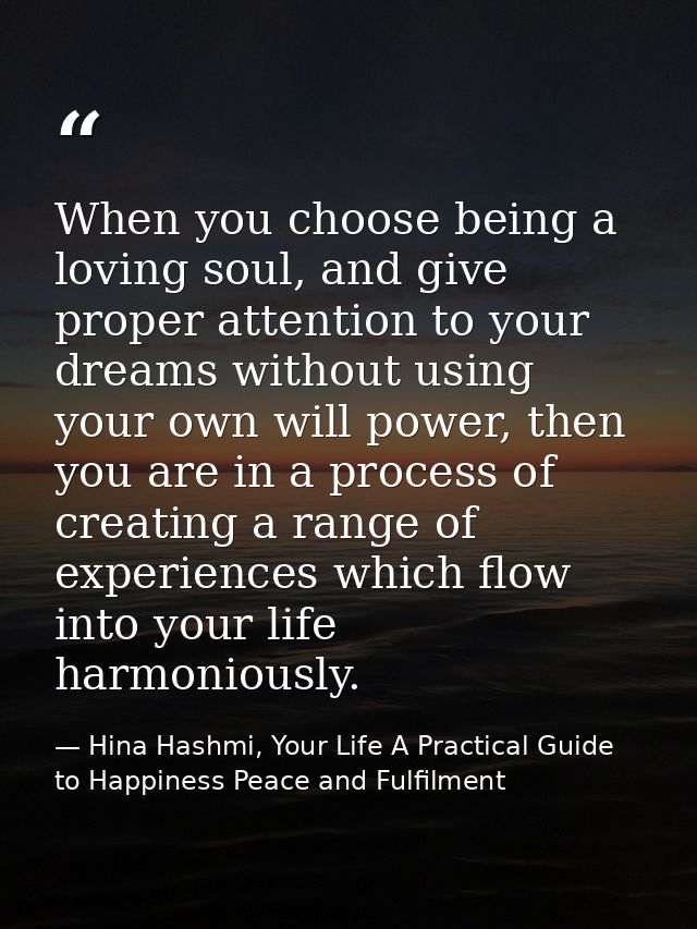 When you choose being a loving soul, and give proper attention to your dreams without using your own will power, then yo — Hina Hashmi, Your Life A Practical Guide to Happiness Peace and Fulfilment