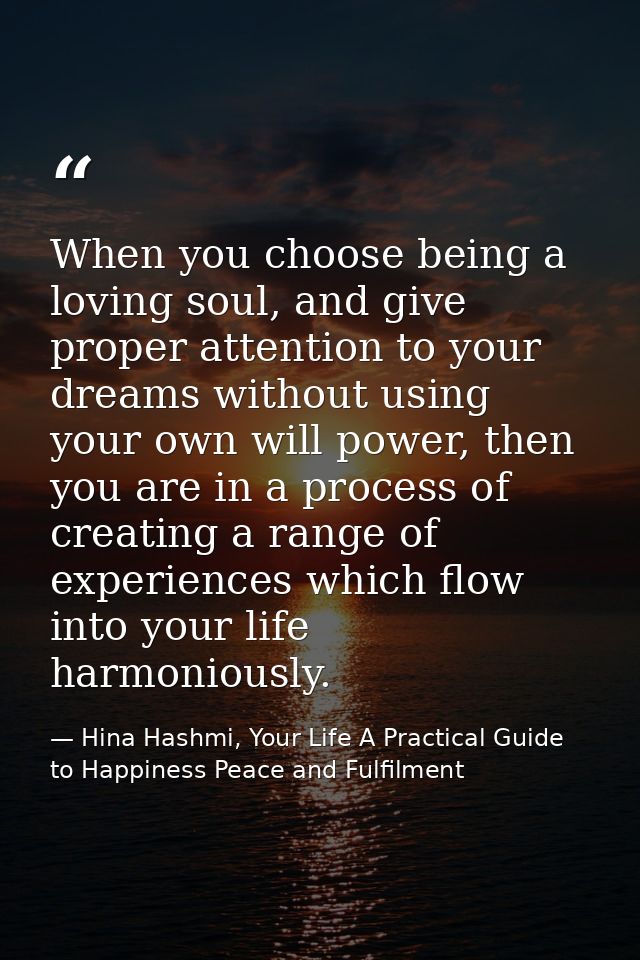 When you choose being a loving soul, and give proper attention to your dreams without using your own will power, then yo — Hina Hashmi, Your Life A Practical Guide to Happiness Peace and Fulfilment