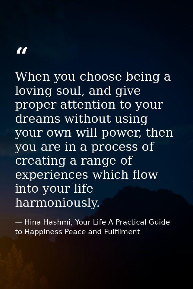 When you choose being a loving soul, and give proper attention to your dreams without using your own will power, then yo — Hina Hashmi, Your Life A Practical Guide to Happiness Peace and Fulfilment