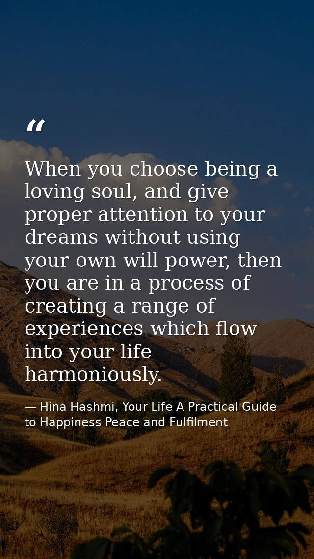 When you choose being a loving soul, and give proper attention to your dreams without using your own will power, then yo — Hina Hashmi, Your Life A Practical Guide to Happiness Peace and Fulfilment