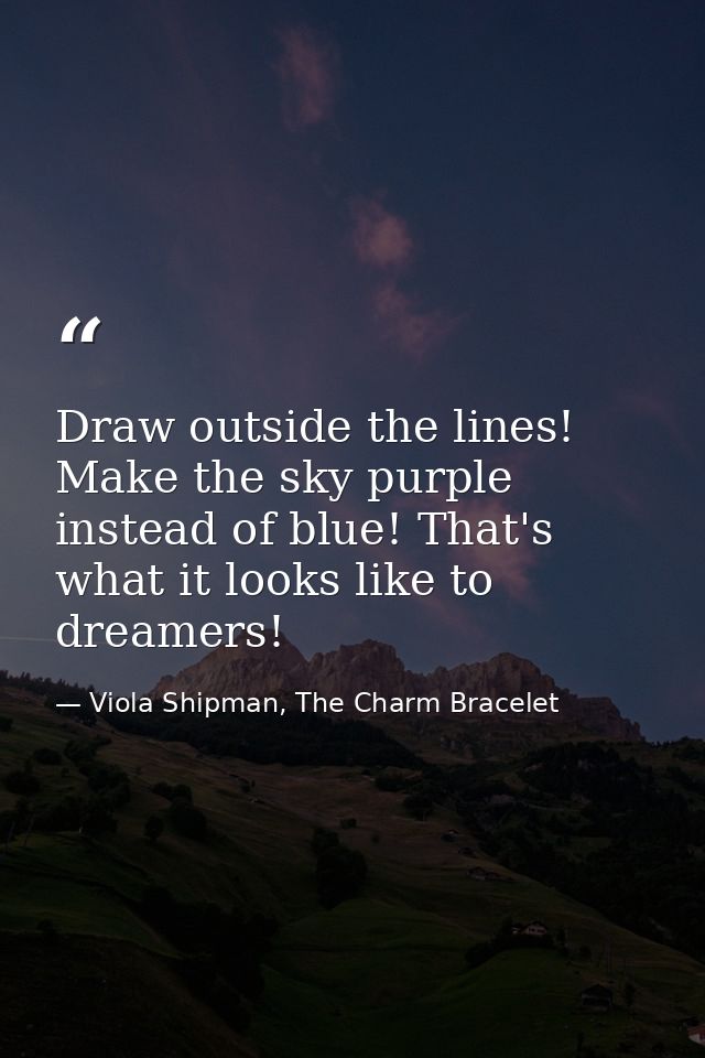 Draw outside the lines! Make the sky purple instead of blue! That's what it looks like to dreamers! — Viola Shipman, The Charm Bracelet