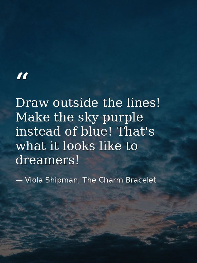 Draw outside the lines! Make the sky purple instead of blue! That's what it looks like to dreamers! — Viola Shipman, The Charm Bracelet