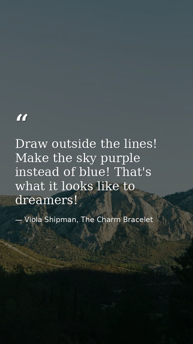 Draw outside the lines! Make the sky purple instead of blue! That's what it looks like to dreamers! — Viola Shipman, The Charm Bracelet