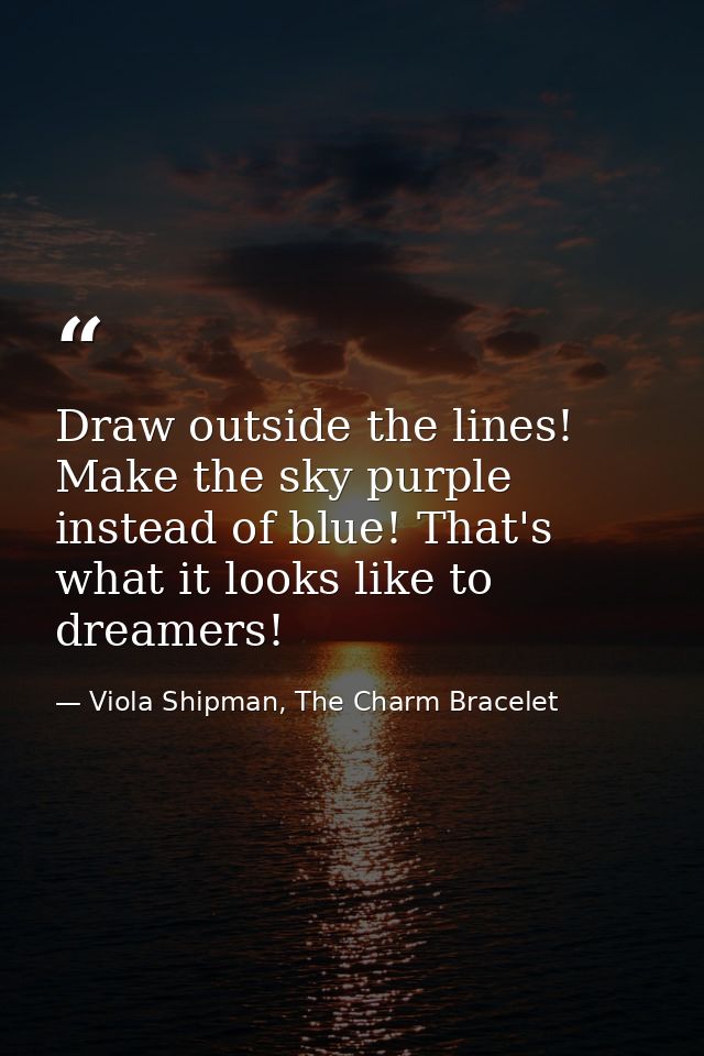 Draw outside the lines! Make the sky purple instead of blue! That's what it looks like to dreamers! — Viola Shipman, The Charm Bracelet
