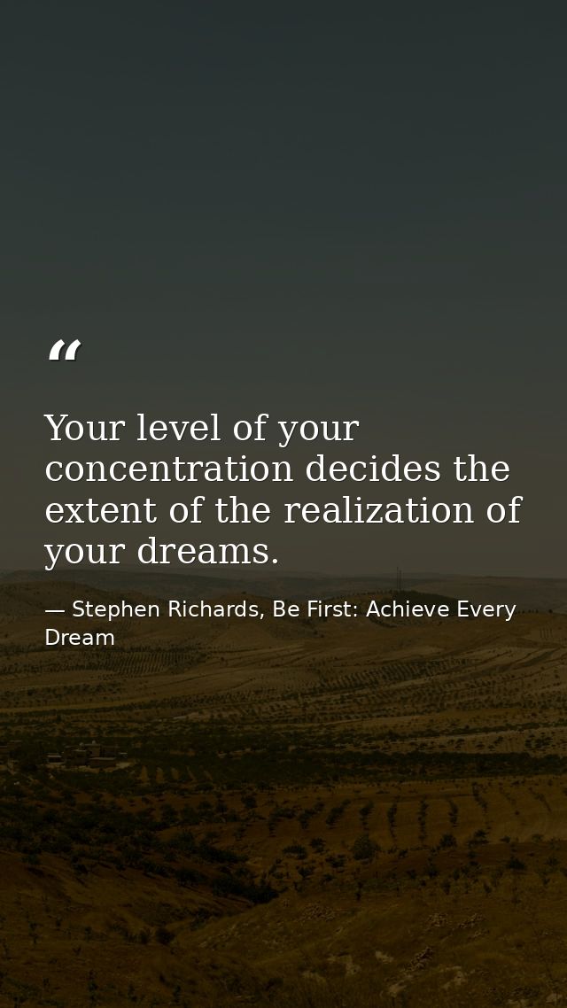 Your level of your concentration decides the extent of the realization of your dreams. — Stephen Richards, Be First: Achieve Every Dream