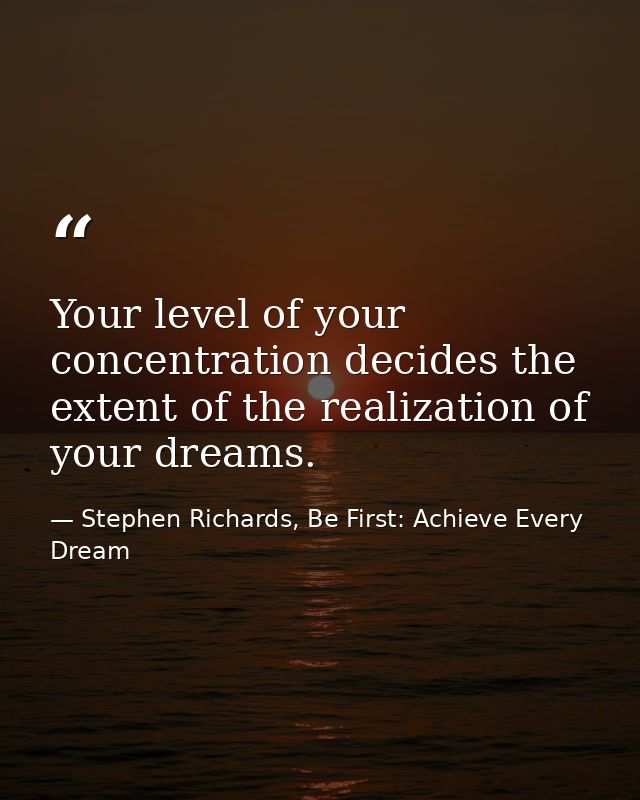Your level of your concentration decides the extent of the realization of your dreams. — Stephen Richards, Be First: Achieve Every Dream