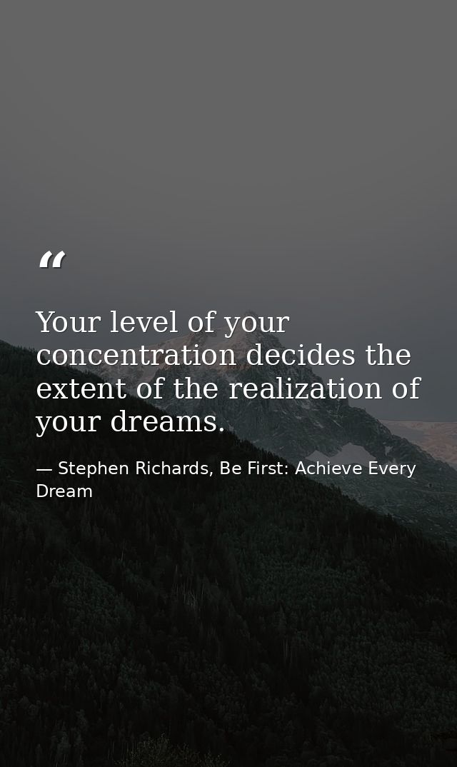 Your level of your concentration decides the extent of the realization of your dreams. — Stephen Richards, Be First: Achieve Every Dream