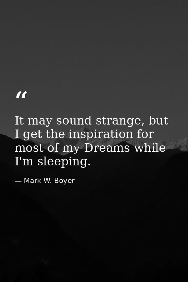 It may sound strange, but I get the inspiration for most of my Dreams while I'm sleeping. — Mark W. Boyer