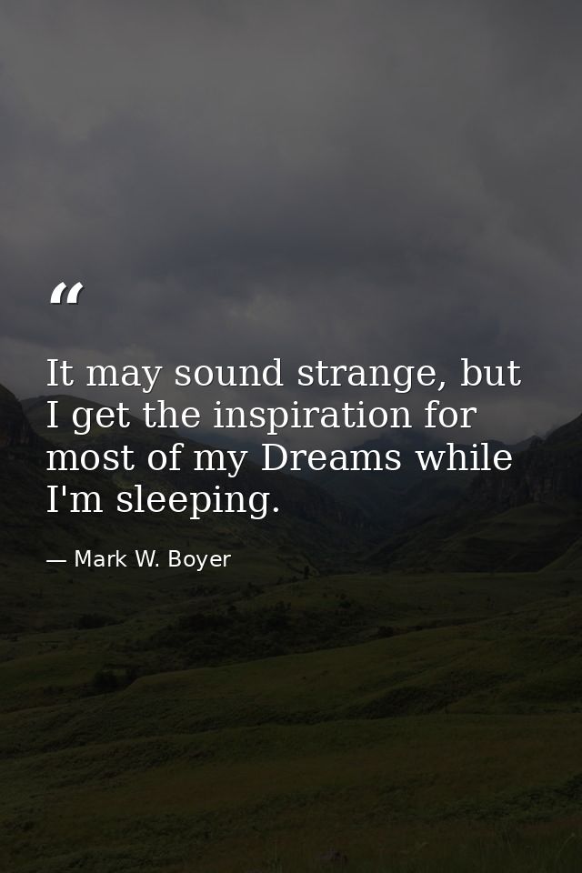 It may sound strange, but I get the inspiration for most of my Dreams while I'm sleeping. — Mark W. Boyer