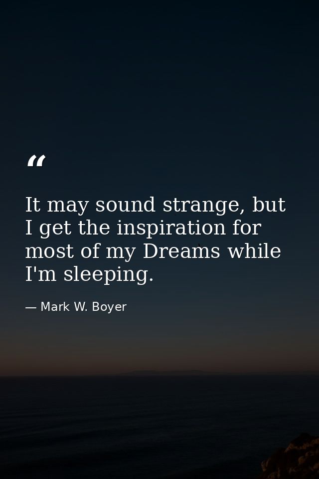 It may sound strange, but I get the inspiration for most of my Dreams while I'm sleeping. — Mark W. Boyer
