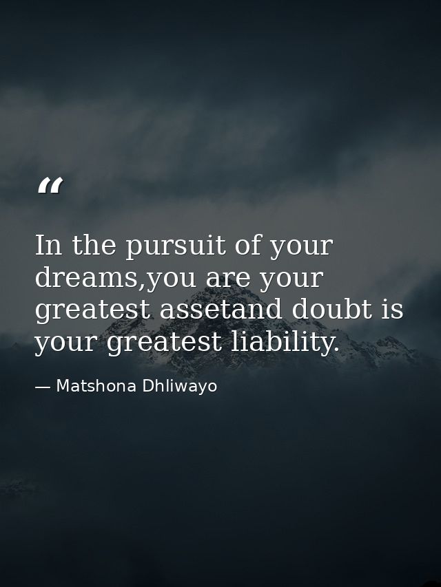 In the pursuit of your dreams,you are your greatest assetand doubt is your greatest liability. — Matshona Dhliwayo