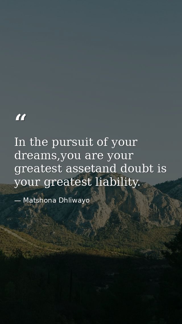 In the pursuit of your dreams,you are your greatest assetand doubt is your greatest liability. — Matshona Dhliwayo