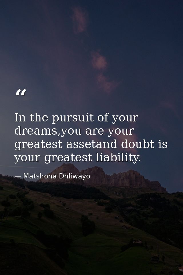 In the pursuit of your dreams,you are your greatest assetand doubt is your greatest liability. — Matshona Dhliwayo