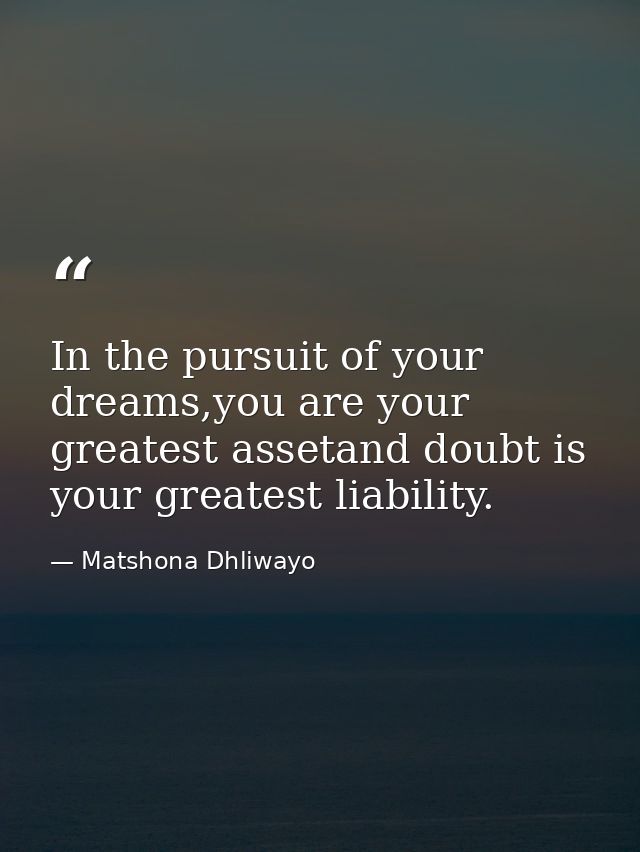 In the pursuit of your dreams,you are your greatest assetand doubt is your greatest liability. — Matshona Dhliwayo