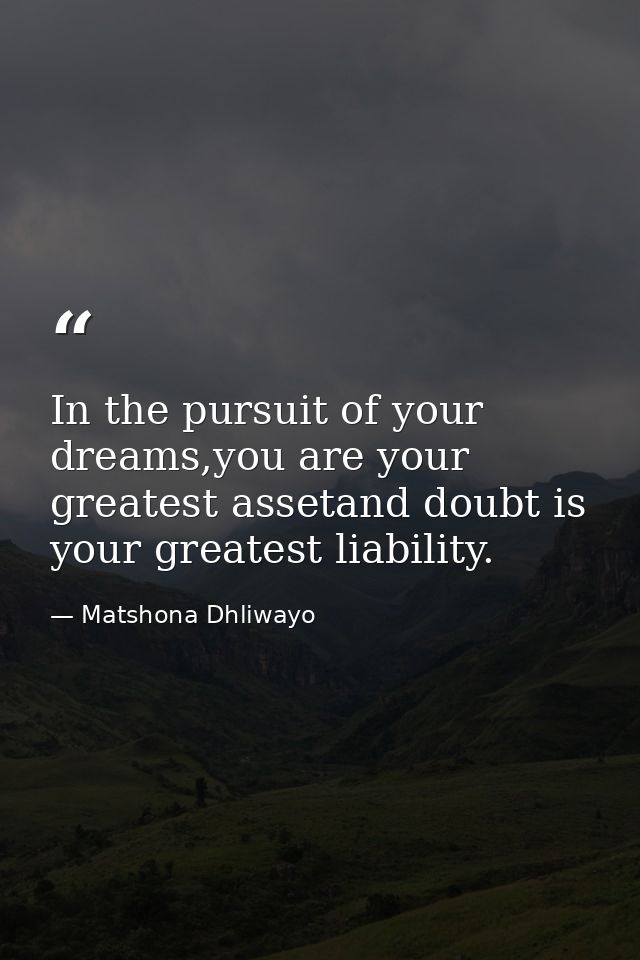 In the pursuit of your dreams,you are your greatest assetand doubt is your greatest liability. — Matshona Dhliwayo