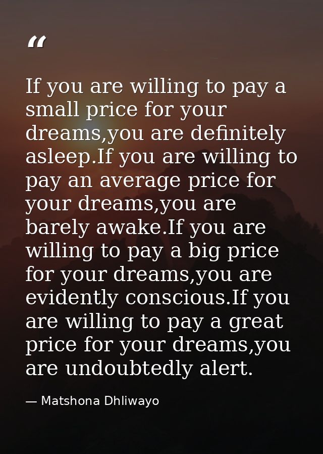 If you are willing to pay a small price for your dreams,you are definitely asleep.If you are willing to pay an average p — Matshona Dhliwayo