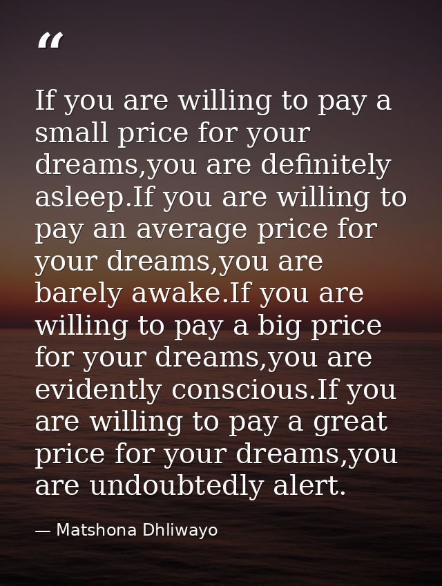 If you are willing to pay a small price for your dreams,you are definitely asleep.If you are willing to pay an average p — Matshona Dhliwayo