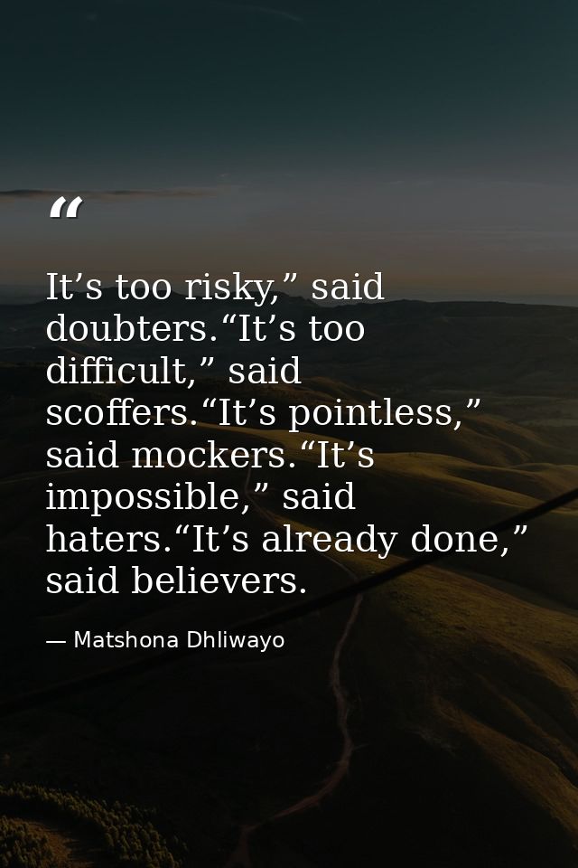 It’s too risky,” said doubters.“It’s too difficult,” said scoffers.“It’s pointless,” said mockers.“It’s impossible,” sai — Matshona Dhliwayo
