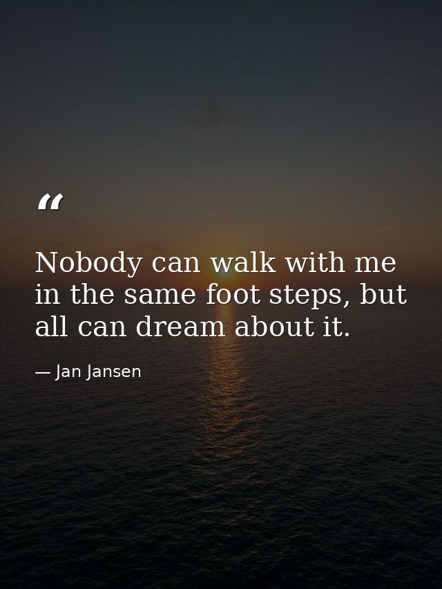 Nobody can walk with me in the same foot steps, but all can dream about it. — Jan Jansen