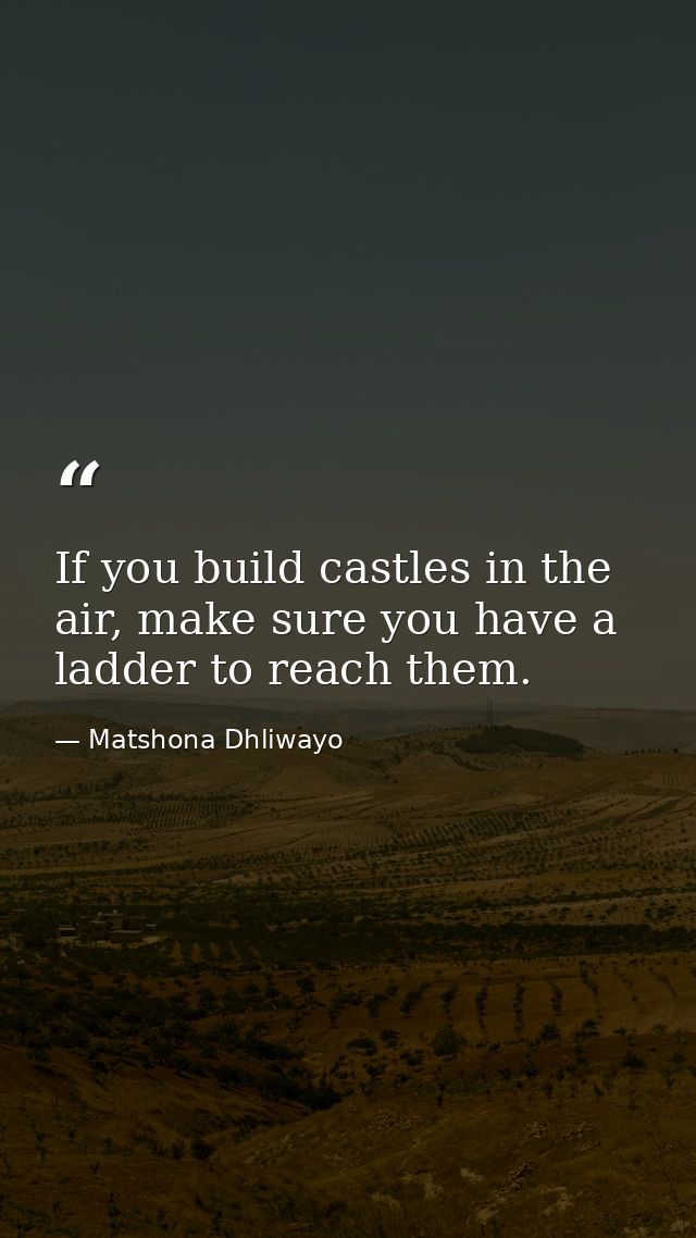 If you build castles in the air, make sure you have a ladder to reach them. — Matshona Dhliwayo
