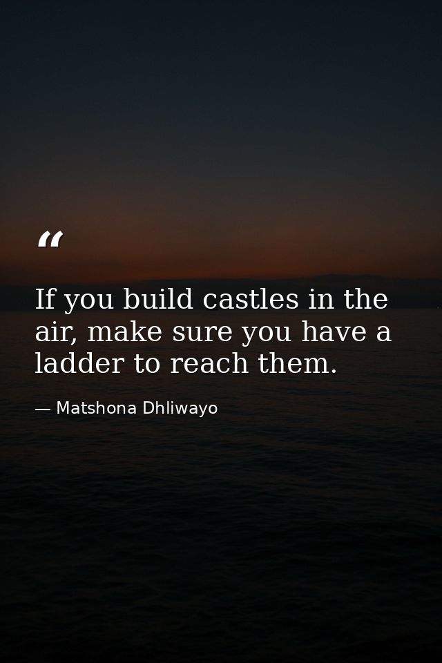 If you build castles in the air, make sure you have a ladder to reach them. — Matshona Dhliwayo