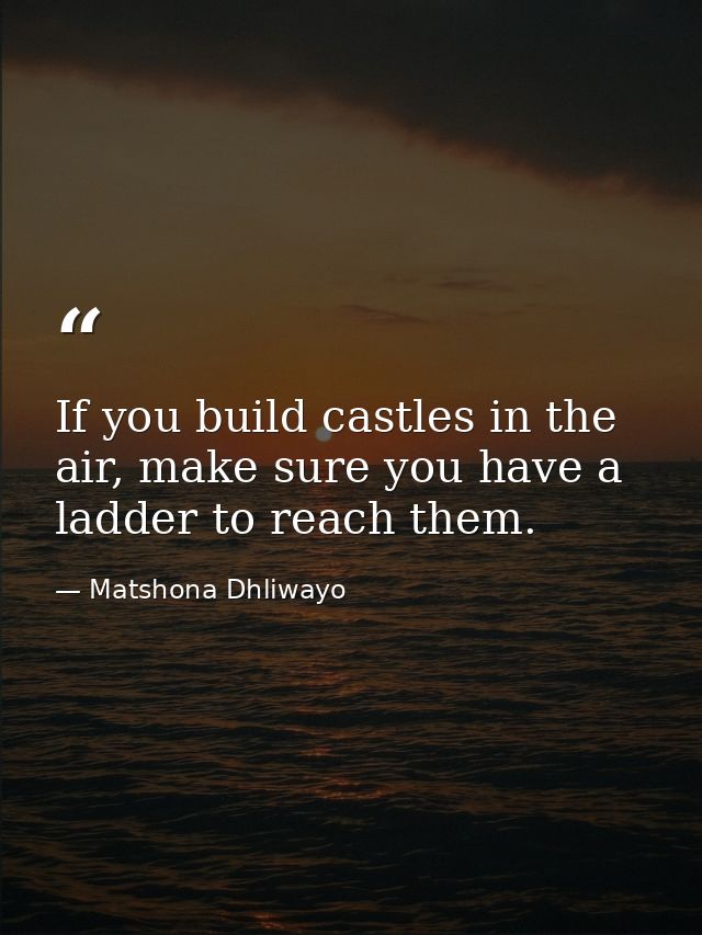 If you build castles in the air, make sure you have a ladder to reach them. — Matshona Dhliwayo