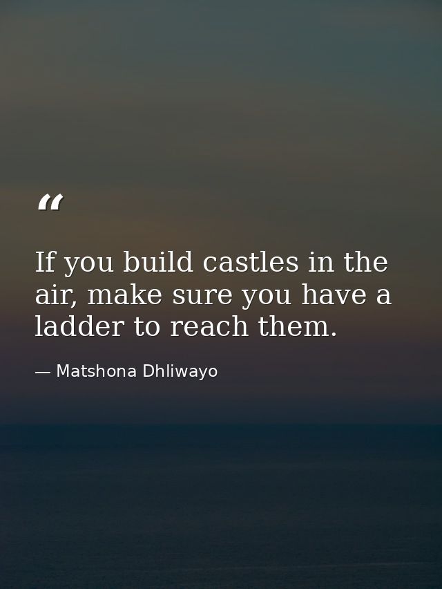 If you build castles in the air, make sure you have a ladder to reach them. — Matshona Dhliwayo