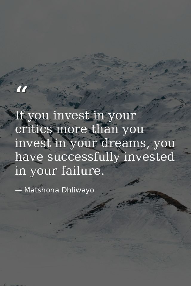 If you invest in your critics more than you invest in your dreams, you have successfully invested in your failure. — Matshona Dhliwayo