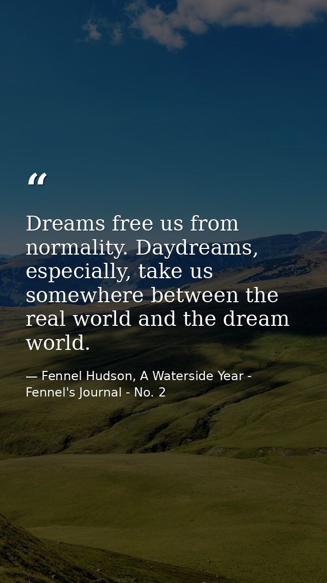 Dreams free us from normality. Daydreams, especially, take us somewhere between the real world and the dream world. — Fennel Hudson, A Waterside Year - Fennel's Journal - No. 2