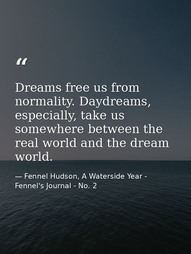 Dreams free us from normality. Daydreams, especially, take us somewhere between the real world and the dream world. — Fennel Hudson, A Waterside Year - Fennel's Journal - No. 2