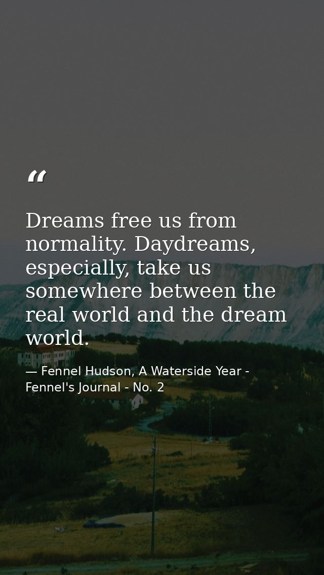Dreams free us from normality. Daydreams, especially, take us somewhere between the real world and the dream world. — Fennel Hudson, A Waterside Year - Fennel's Journal - No. 2