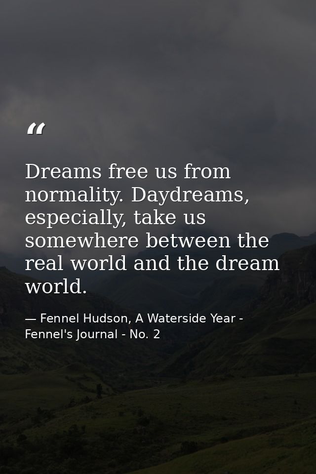 Dreams free us from normality. Daydreams, especially, take us somewhere between the real world and the dream world. — Fennel Hudson, A Waterside Year - Fennel's Journal - No. 2