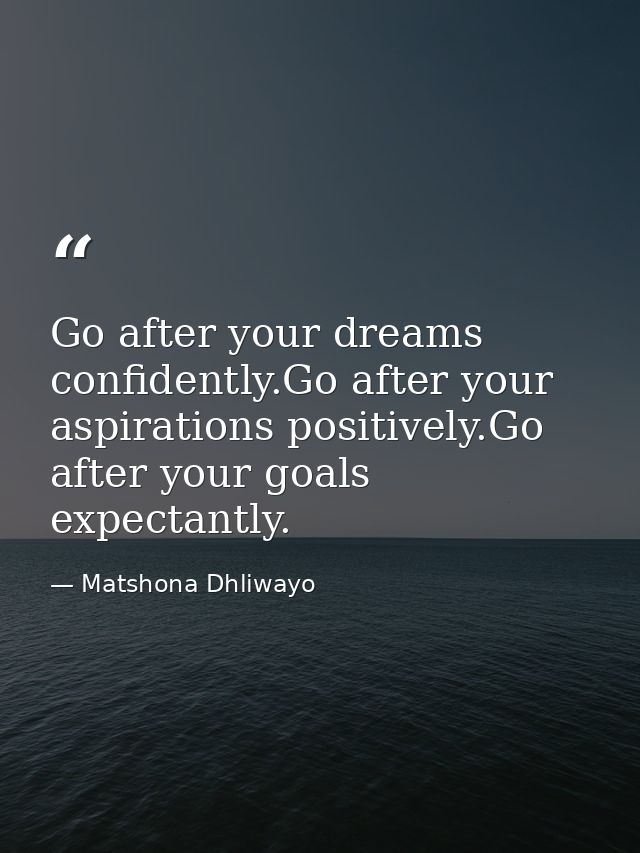 Go after your dreams confidently.Go after your aspirations positively.Go after your goals expectantly. — Matshona Dhliwayo